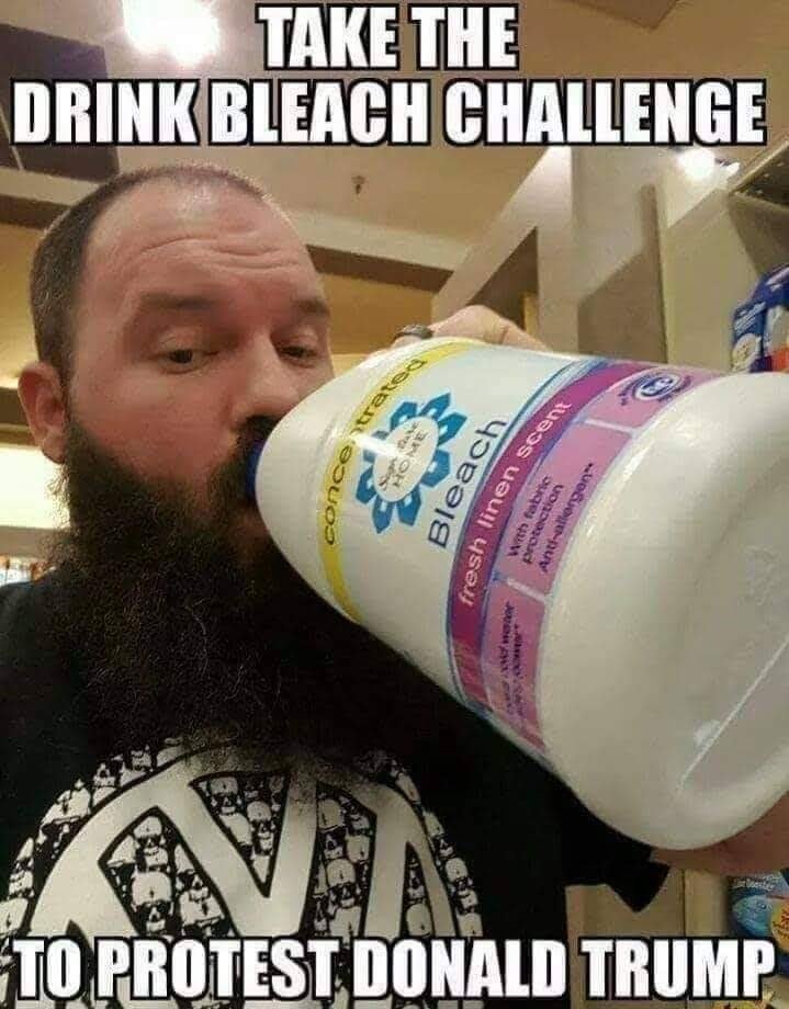 Take the drink bleach challenge to protest Donald Trump.